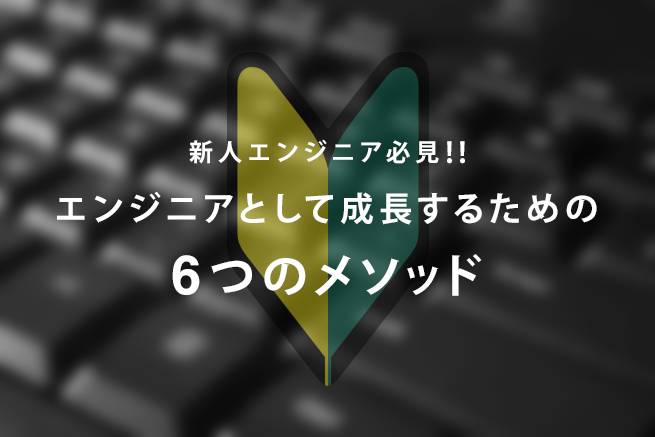 新人エンジニア必見！エンジニアとして成長するための6つメソッドとは？