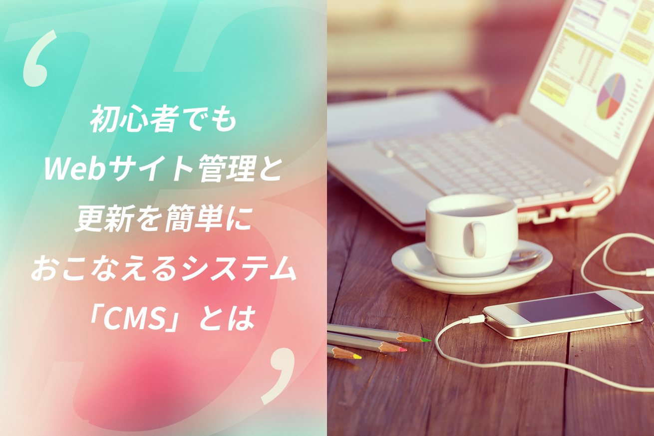初心者でもWebサイト管理と更新を簡単におこなえるシステム「CMS」とは