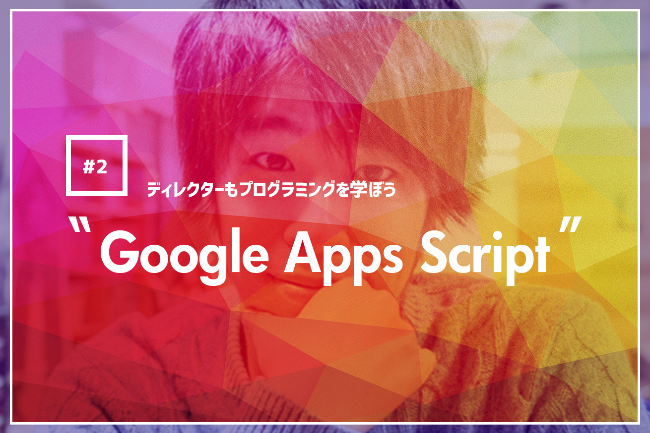 【ディレクターもプログラミングを学ぼう】Google Apps ScriptでGoogleスプレッドシートを操作してみよう