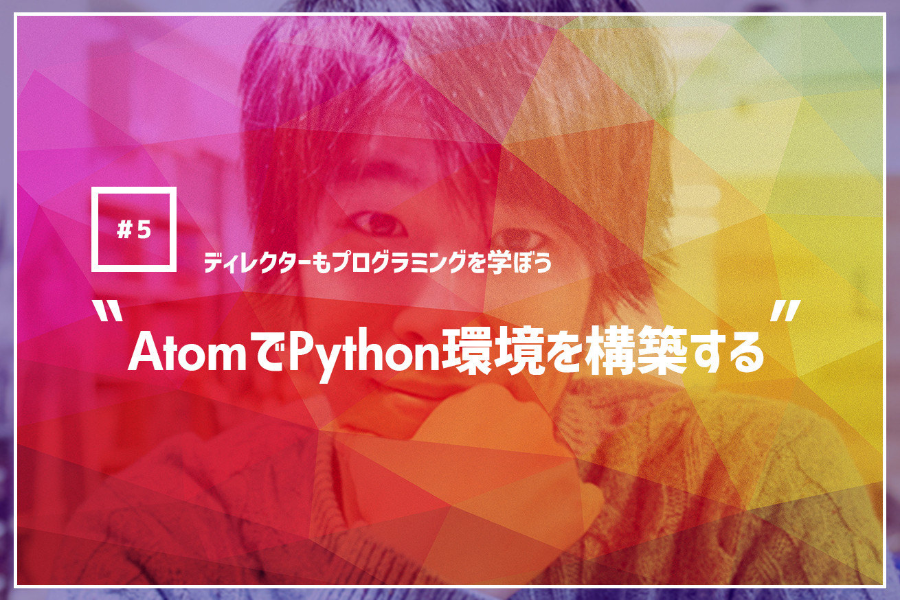 【ディレクターもプログラミングを学ぼう】AtomでPython環境を構築する