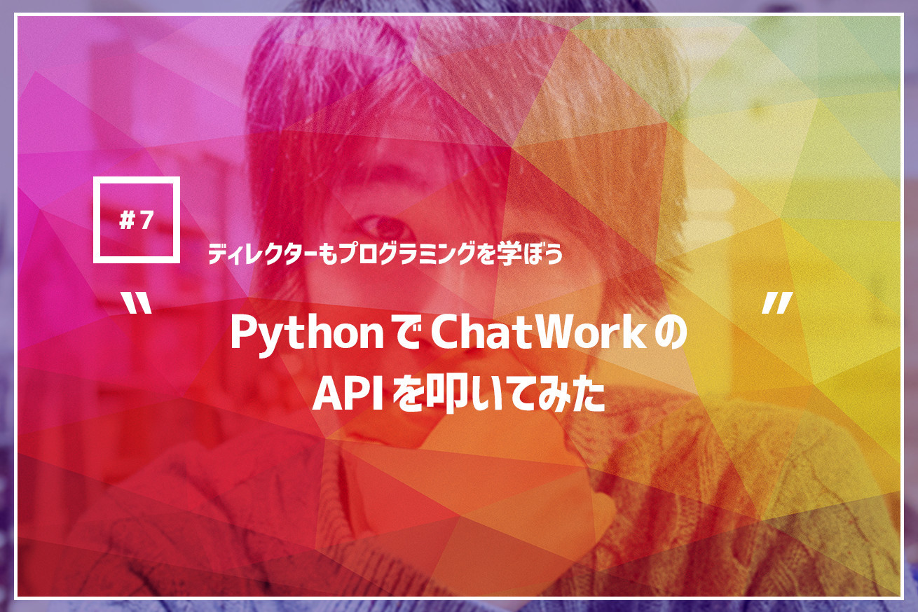 【ディレクターでもプログラミングを学ぼう】Python で ChatWork の API を叩いてみた