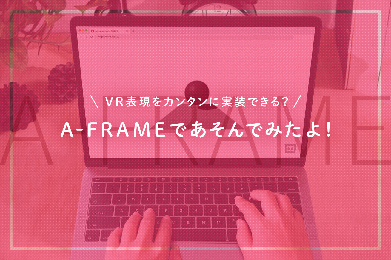 VR表現をカンタンに実装できる？「A-Frame」であそんでみたよ！