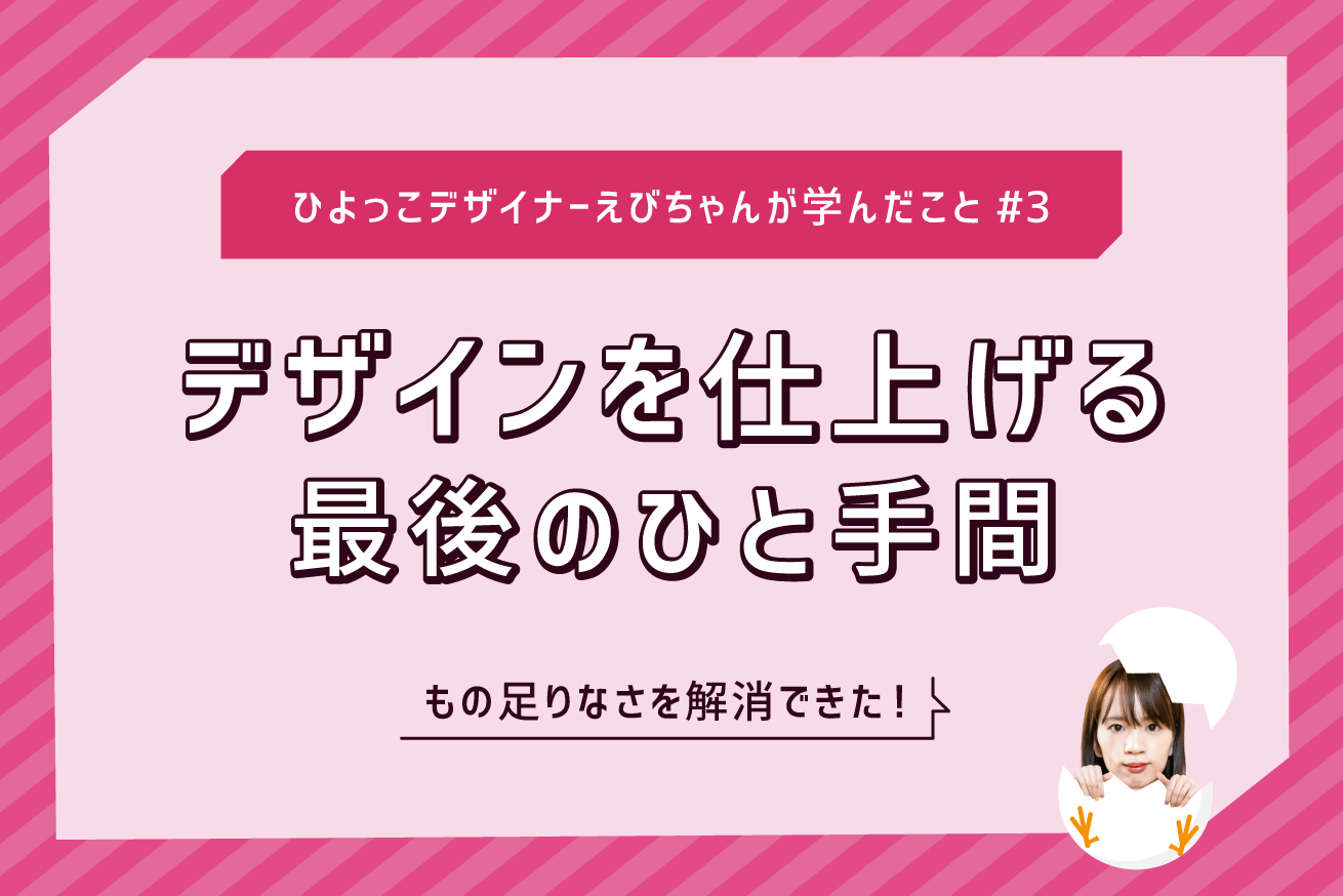 デザインを仕上げる最後のひと手間 ひよっこデザイナーえびちゃんが学んだこと 3 株式会社lig